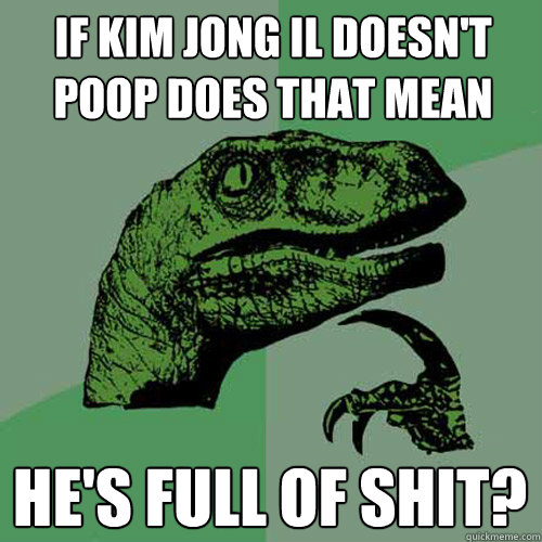 If Kim Jong il doesn't poop does that mean he's full of shit?  Philosoraptor