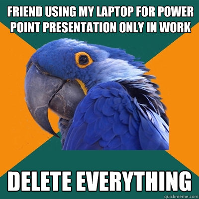 friend using my laptop for power point presentation only in work DELETE EVERYTHING  Paranoid Parrot
