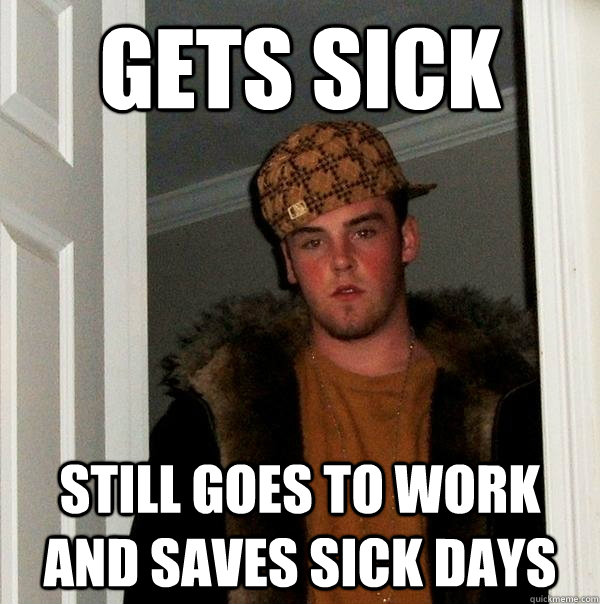 gets sick still goes to work and saves sick days - gets sick still goes to work and saves sick days  Scumbag Steve
