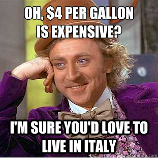 Oh, $4 per gallon
is expensive? I'm sure you'd love to live in Italy  Condescending Wonka