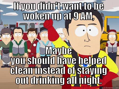 IF YOU DIDN'T WANT TO BE WOKEN UP AT 9 AM, MAYBE YOU SHOULD HAVE HELPED CLEAN INSTEAD OF STAYING OUT DRINKING ALL NIGHT. Captain Hindsight