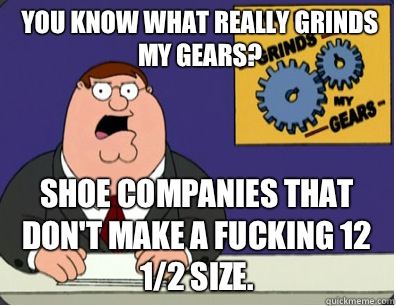you know what really grinds my gears? Shoe companies that don't make a fucking 12 1/2 size.  Grinds my gears