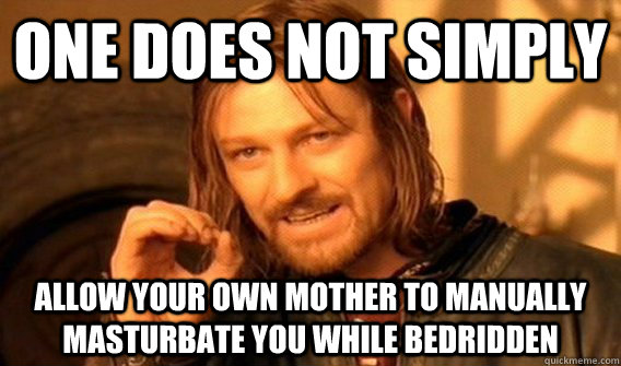 ONE DOES NOT SIMPLY ALLOW YOUR OWN MOTHER TO MANUALLY MASTURBATE YOU WHILE BEDRIDDEN  One does not simply beat skyrim