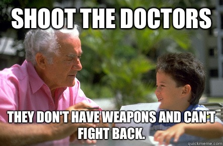 Shoot the doctors  They don't have weapons and can't fight back. - Shoot the doctors  They don't have weapons and can't fight back.  Actual Advice Grandpa