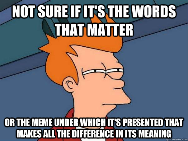 Not sure if it's the words that matter Or the meme under which it's presented that makes all the difference in its meaning  Futurama Fry