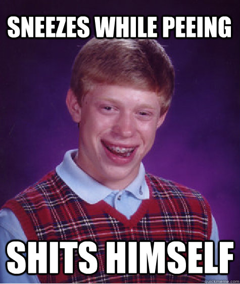 sneezes while peeing  shits himself  Bad Luck Brian