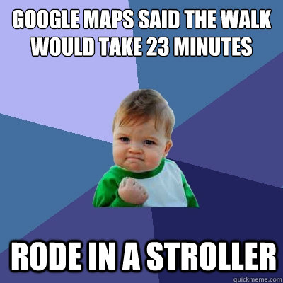 Google maps said the walk would take 23 minutes Rode in a Stroller - Google maps said the walk would take 23 minutes Rode in a Stroller  Success Kid