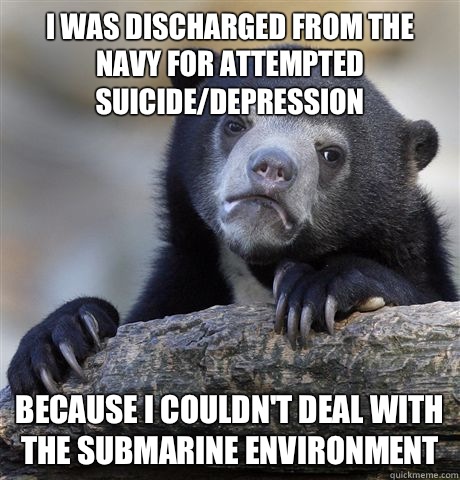 I was discharged from the Navy for attempted suicide/depression Because I couldn't deal with the submarine environment  Confession Bear