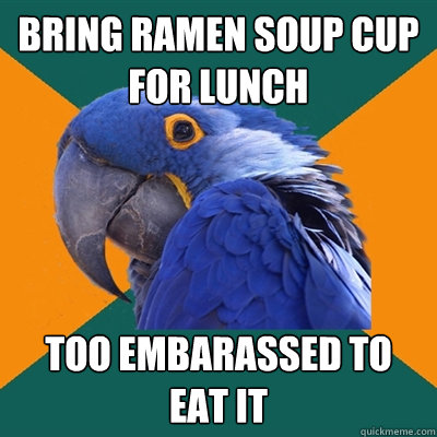 bring ramen soup cup for lunch too embarassed to eat it  Paranoid Parrot