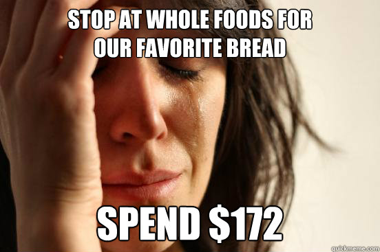 stop at whole foods for                    our favorite bread spend $172  First World Problems