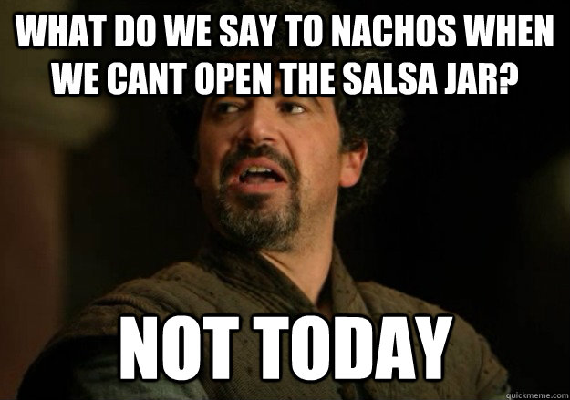 What do we say to nachos when we cant open the salsa jar? Not today  Not Today Syrio