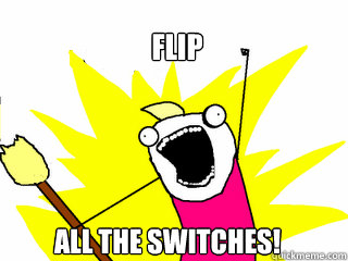 Flip All the switches!  All The Things