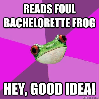 Reads foul bachelorette frog Hey, good idea! - Reads foul bachelorette frog Hey, good idea!  Foul Bachelorette Frog