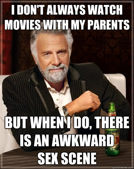 I don't always watch movies with my parents But when I do, there is an awkward 
sex scene  The Most Interesting Man In The World