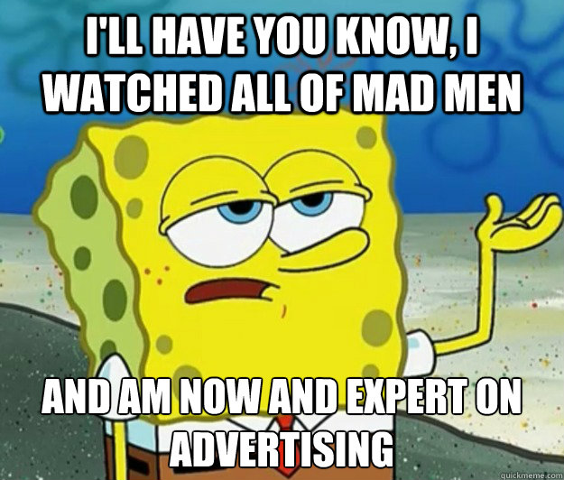 I'll have you know, I watched all of Mad Men And am now and expert on advertising   Tough Spongebob