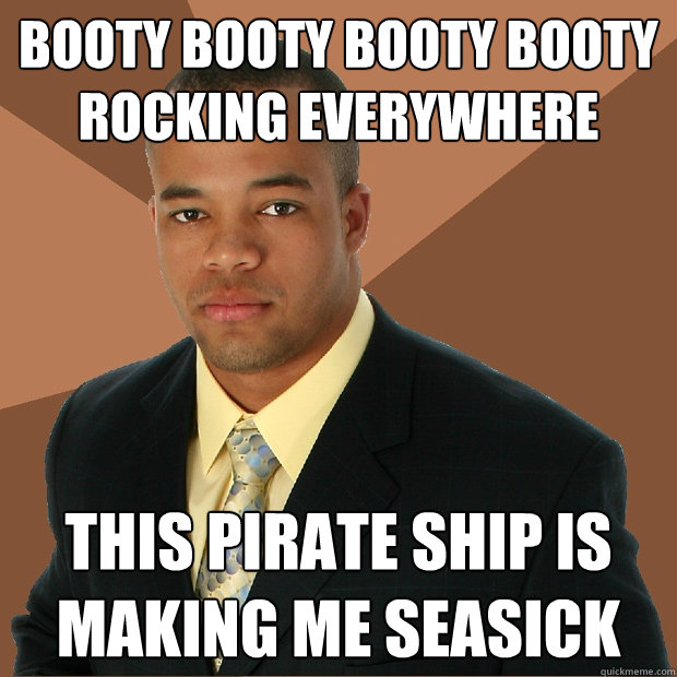Booty booty booty booty rocking everywhere This pirate ship is making me .....