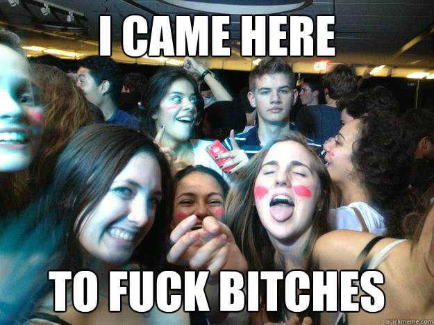 I Came here to fuck bitches  