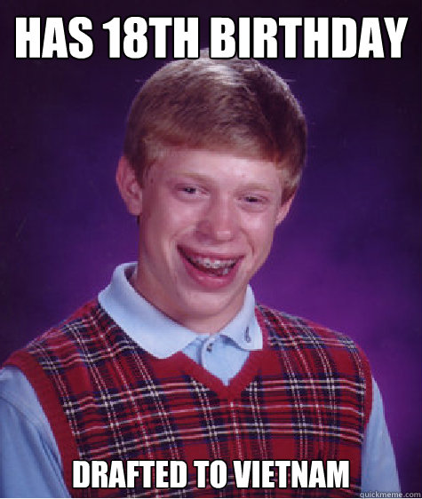 Has 18th birthday Drafted to Vietnam - Has 18th birthday Drafted to Vietnam  Bad Luck Brian