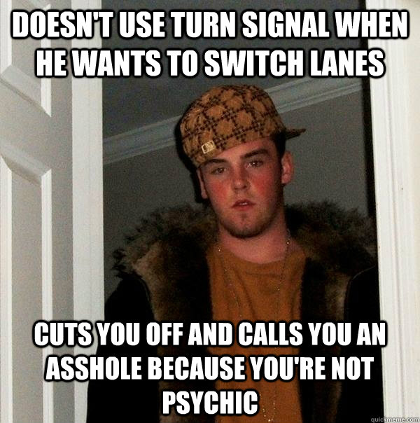 Doesn't use turn signal when he wants to switch lanes cuts you off and calls you an asshole because you're not psychic - Doesn't use turn signal when he wants to switch lanes cuts you off and calls you an asshole because you're not psychic  Scumbag Steve