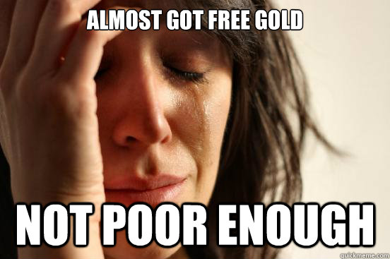 Almost got free gold Not poor enough   First World Problems