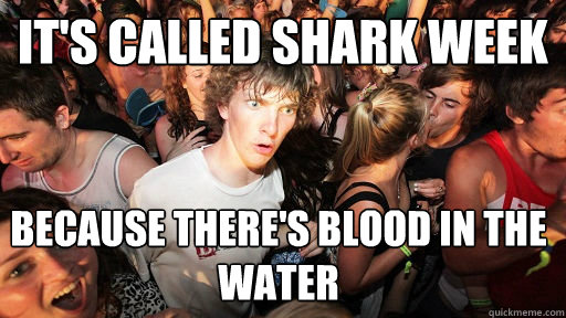It's called Shark Week Because there's blood in the water  Sudden Clarity Clarence