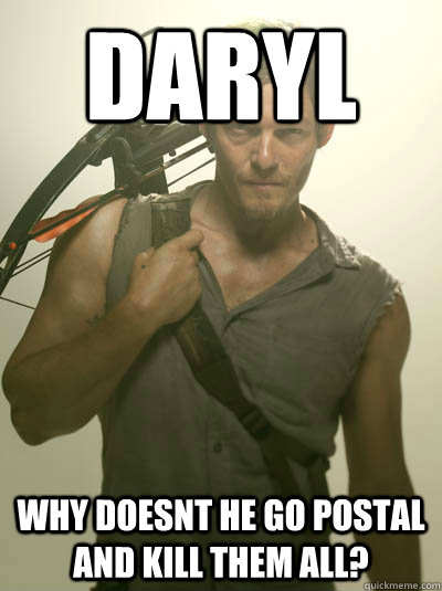 Daryl why doesnt he go postal and kill them all?  Daryl Walking Dead