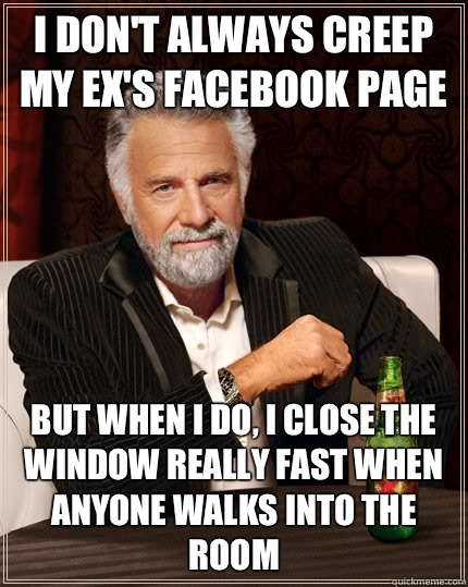 I don't always creep my ex's Facebook page but when I do, I close the window really fast when anyone walks into the room  The Most Interesting Man In The World
