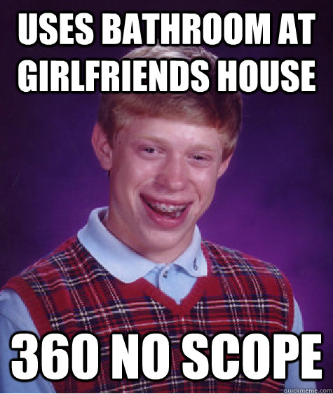 Uses bathroom at girlfriends house 360 no scope - Uses bathroom at girlfriends house 360 no scope  Bad Luck Brian