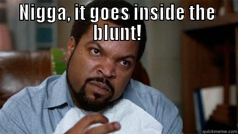 NIGGA, IT GOES INSIDE THE BLUNT!  Misc