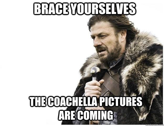 Brace yourselves the coachella pictures are coming   Imminent Ned