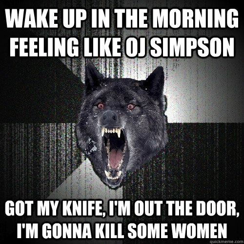 wake up in the morning feeling like oj simpson got my knife, i'm out the door, i'm gonna kill some women  Insanity Wolf