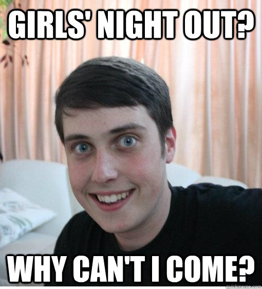 Girls' night out? why can't i come?  Overly Attached Boyfriend