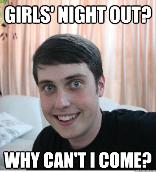 Girls' night out? why can't i come? - Girls' night out? why can't i come?  Overly Attached Boyfriend