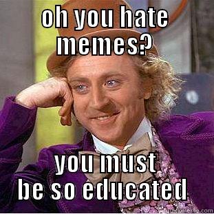 hate memes - OH YOU HATE MEMES? YOU MUST BE SO EDUCATED  Condescending Wonka