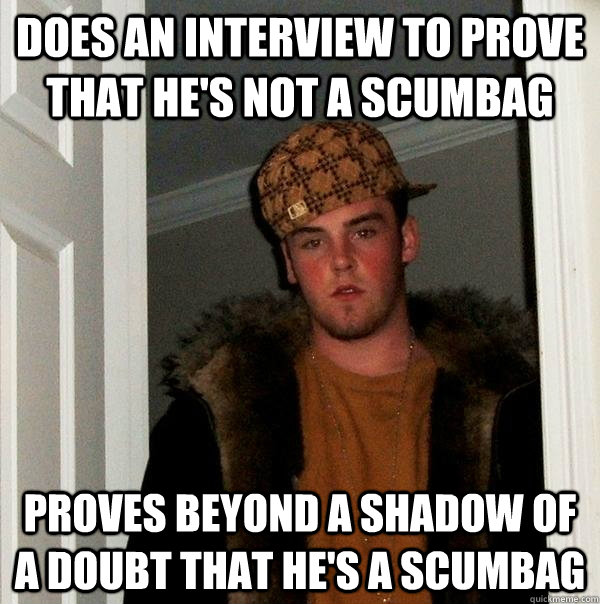 does an interview to prove that he's not a scumbag proves beyond a shadow of a doubt that he's a scumbag - does an interview to prove that he's not a scumbag proves beyond a shadow of a doubt that he's a scumbag  Scumbag Steve