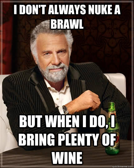 I don't always nuke a brawl but when i do, i bring plenty of wine  The Most Interesting Man In The World