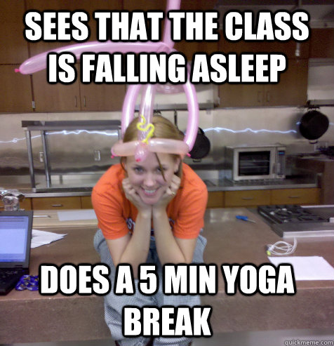 sees that the class is falling asleep does a 5 min yoga break  Helpful High School Teacher