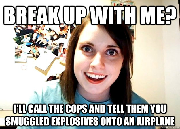 break up with me? I'll call the cops and tell them you smuggled explosives onto an airplane   Overly Attached Girlfriend
