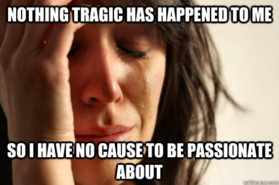 Nothing Tragic Has Happened to me So I have no cause to be passionate about  First World Problems