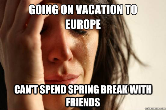 Going on vacation to 
Europe Can't spend spring break with friends  First World Problems