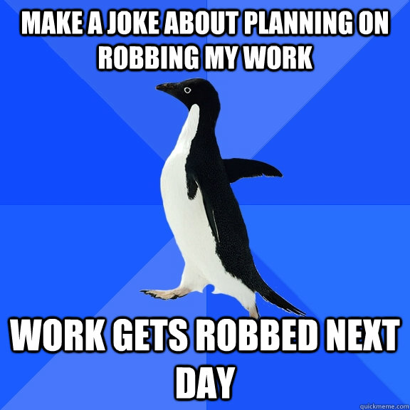 Make a joke about planning on robbing my work work gets robbed next day  Socially Awkward Penguin