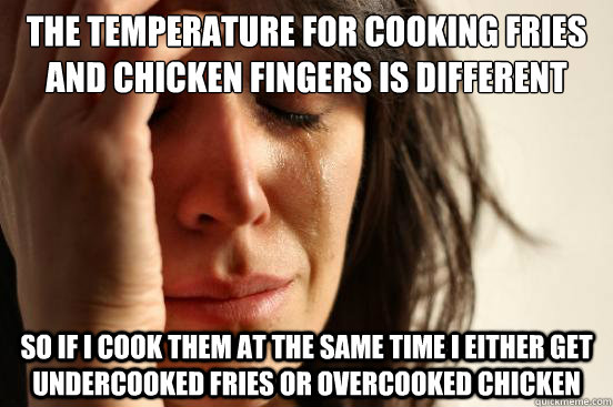 The temperature for cooking fries and chicken fingers is different so if I cook them at the same time I either get undercooked fries or overcooked chicken  First World Problems