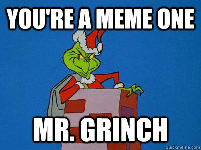 You're a meme one Mr. Grinch  The Grinch