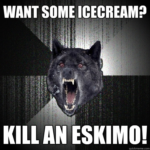 Want some icecream? Kill an Eskimo!  Insanity Wolf