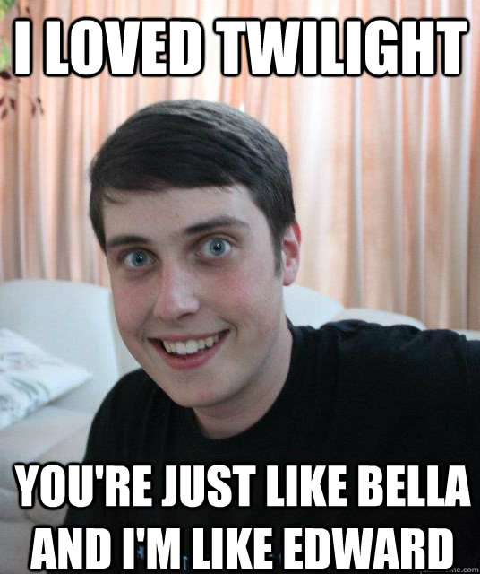 I loved Twilight You're just like Bella and I'm like Edward - I loved Twilight You're just like Bella and I'm like Edward  Overly Attached Boyfriend