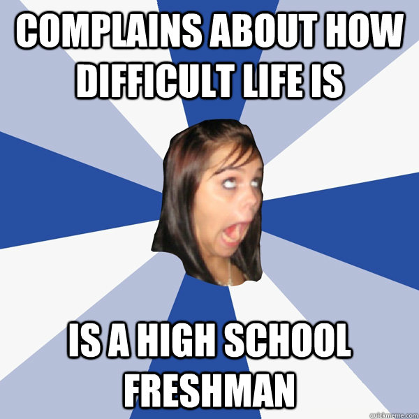 complains about how difficult life is is a high school freshman  Annoying Facebook Girl