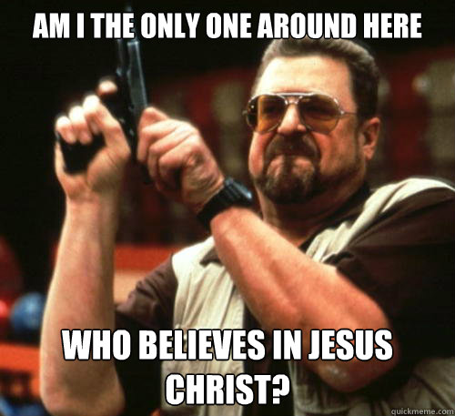 Am i the only one around here who believes in jesus christ?   Am I The Only One Around Here