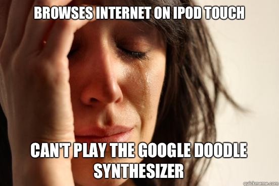 Browses internet on iPod touch Can't play the google doodle synthesizer  First World Problems