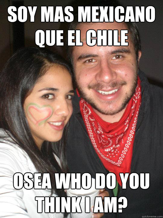 Soy mas mexicano que el chile osea who do you think I am?  