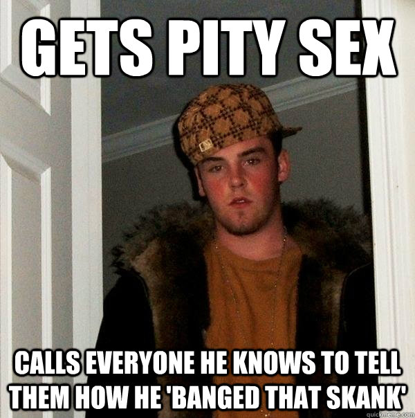 Gets Pity Sex Calls Everyone He Knows To Tell Them How He Banged That Skank Scumbag Steve